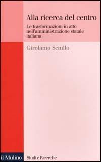 Alla ricerca del centro. Le trasformazioni in atto nell'amministrazione statale italiana - Girolamo Sciullo - copertina