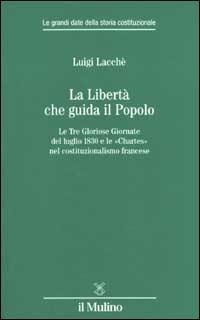 La libertà che guida il popolo. Le tre Gloriose Giornate del luglio 1830 e le «Chartes» nella costituzione francese - Luigi Lacchè - copertina