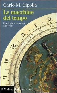 Le macchine del tempo. L'orologio e la società (1300-1700) - Carlo M. Cipolla - copertina