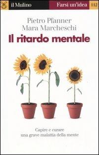 Il ritardo mentale. Capire e curare una grave malattia della mente - Pietro Pfanner,Mara Marcheschi - copertina