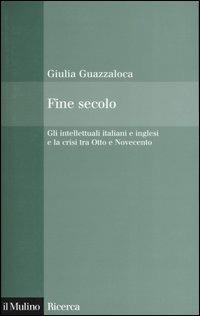 Fine secolo. Gli intellettuali italiani e inglesi e la crisi tra Otto e Novecento - Giulia Guazzaloca - copertina