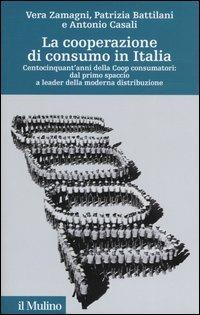 La cooperazione di consumo in Italia. Centocinquant'anni della Coop consumatori: dal primo spaccio a leader della moderna distribuzione - Vera Zamagni,Patrizia Battilani,Antonio Casali - copertina