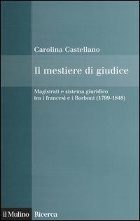 Il mestiere di giudice. Magistrati e sistema giuridico tra i francesi e i Borboni (1799-1848) - Carolina Castellano - copertina