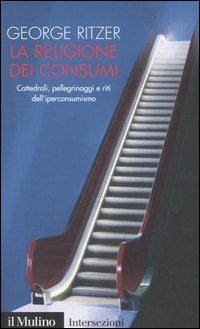 La religione dei consumi. Cattedrali, pellegrinaggi e riti dell'iperconsumismo - George Ritzer - copertina