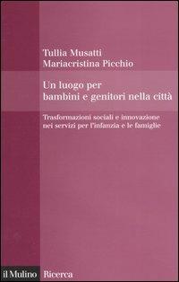 Un luogo per bambini e genitori nelle città. Trasformazioni sociali e innovazioni nei servizi per l'infanzia e le famiglie - Tullia Musatti,Mariacristina Picchio - copertina