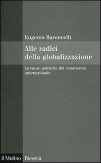 Alle radici della globalizzazione. Le cause politiche del commercio internazionale - Eugenia Baroncelli - copertina