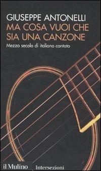 Ma cosa vuoi che sia una canzone. Mezzo secolo di italiano cantato - Giuseppe Antonelli - copertina