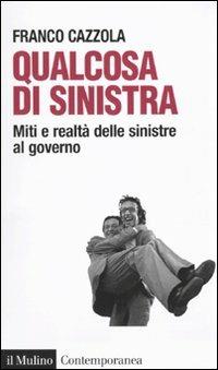 Qualcosa di sinistra. Miti e realtà delle sinistre al governo - Franco Cazzola - copertina