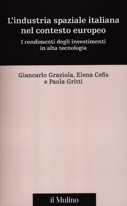 L' industria spaziale italiana nel contesto europeo. I rendimenti degli investimenti in alta tecnologia - Giancarlo Graziola,Elena Cefis,Paola Gritti - copertina