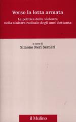 Verso la lotta armata. La politica della violenza nella sinistra radicale degli anni Settanta