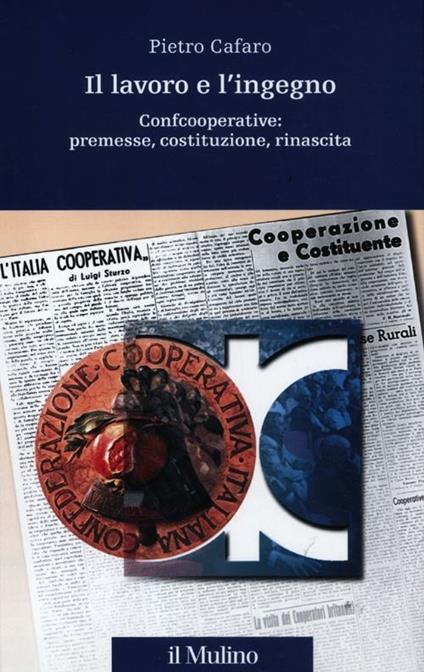 Il lavoro e l'ingegno. Confcooperative: premesse, costituzione, rinascita - Pietro Cafaro - copertina