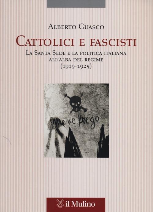 Cattolici e fascisti. La Santa Sede e la politica italiana all'alba del regime (1919-1925) - Alberto Guasco - copertina