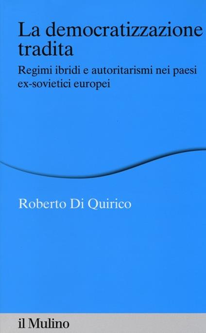 La democratizzazione tradita. Regimi ibridi e autoritarismi nei paesi ex-sovietici europei - Roberto Di Quirico - copertina