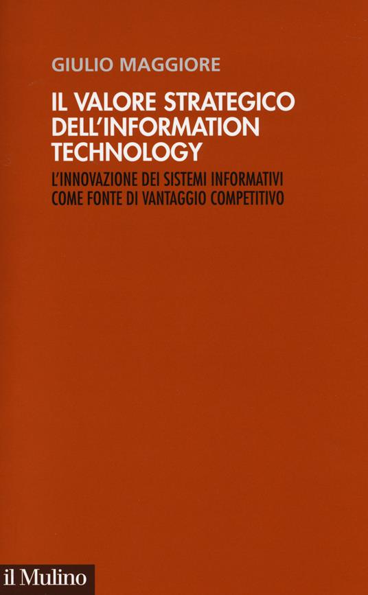 Il valore strategico dell'information technology. L'innovazione dei sistemi informativi come fonte di vantaggio competitivo - Giulio Maggiore - copertina