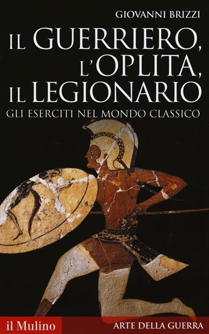 Il guerriero, l'oplita, il legionario. Gli eserciti nel mondo classico - Giovanni Brizzi - copertina