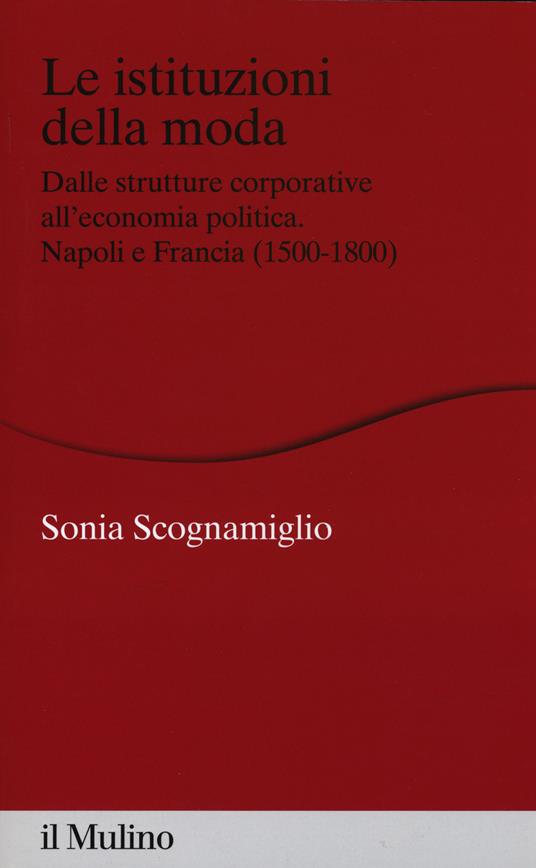 Le istituzioni della moda. Dalle strutture corporative all'economia politica. Napoli e Francia (1500-1800) -  Sonia Scognamiglio - copertina