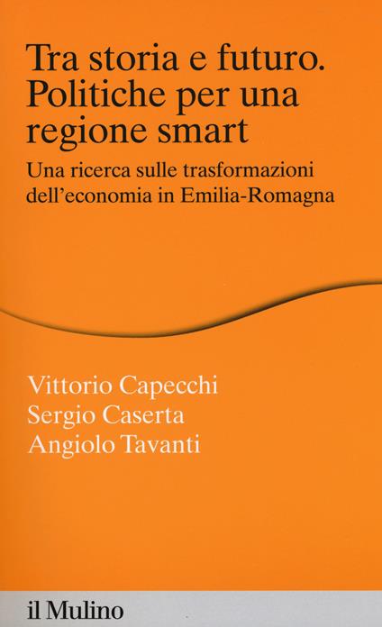 Tra storia e futuro. Politiche per una regione smart. Una ricerca sulle trasformazioni dell'economia in Emilia-Romagna -  Vittorio Capecchi, Sergio Caserta, Angiolo Tavanti - copertina