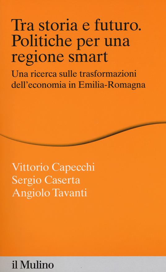 Tra storia e futuro. Politiche per una regione smart. Una ricerca sulle trasformazioni dell'economia in Emilia-Romagna -  Vittorio Capecchi, Sergio Caserta, Angiolo Tavanti - copertina