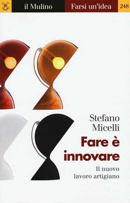 Fare è innovare. Il nuovo lavoro artigiano -  Stefano Micelli - copertina