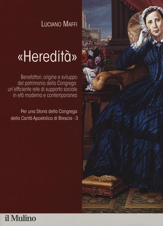 Per una storia della Congrega della Carità Apostolica di Brescia. Vol. 3: «Heredità». Benefattori, origine e sviluppo del patrimonio della Congrega: un'efficiente rete di supporto sociale in età moderna e contemporanea. -  Marco Dotti - copertina