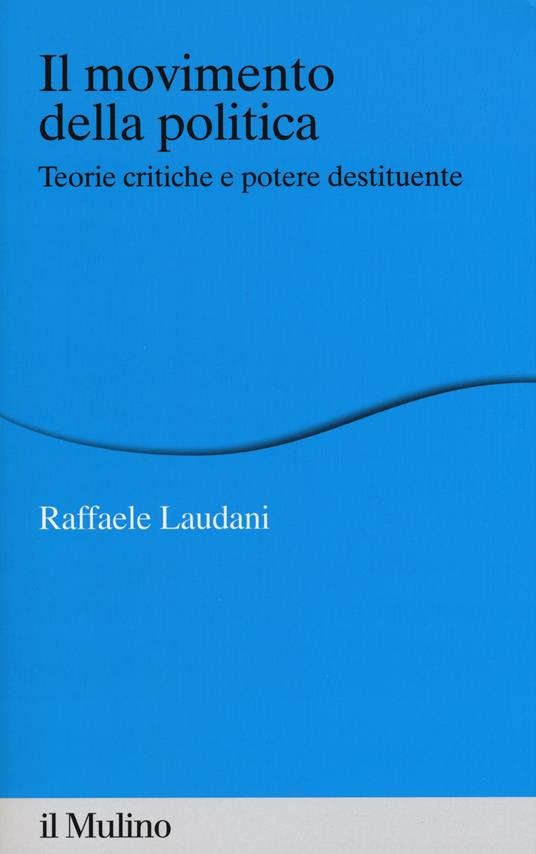 Il movimento della politica. Teorie critiche e potere destituente -  Raffaele Laudani - copertina