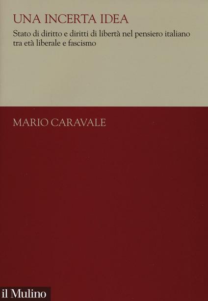 Una incerta idea. Stato di diritto e diritti di libertà nel pensiero italiano tra età liberale e fascismo -  Mario Caravale - copertina