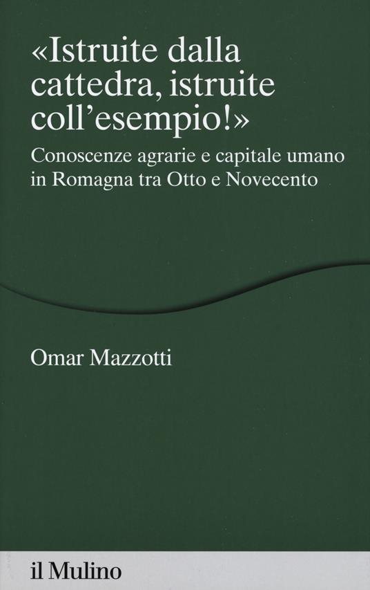 «Istruite dalla cattedra, istruite coll'esempio!». Conoscenze agrarie e capitale umano in Romagna tra Otto e Novecento - Omar Mazzotti - copertina