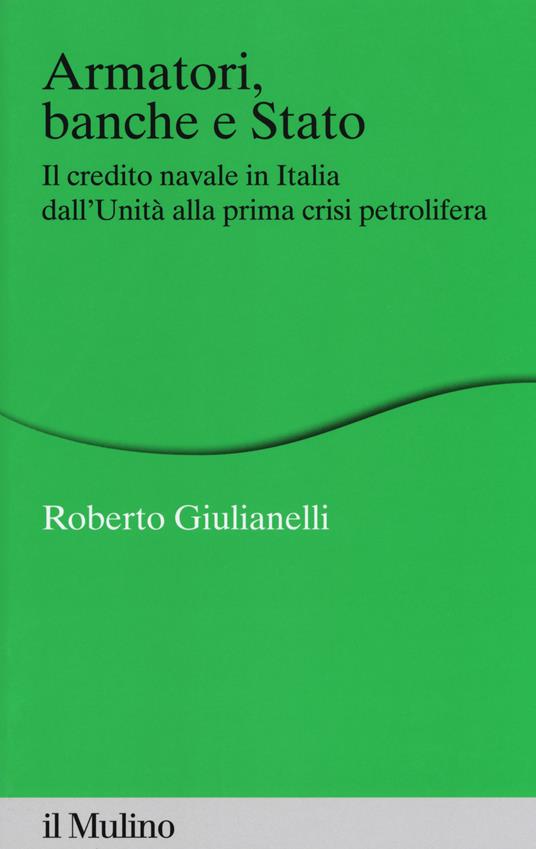 Armatori, banche e Stato. Il credito navale in Italia dall'Unità alla prima crisi petrolifera -  Roberto Giulianelli - copertina