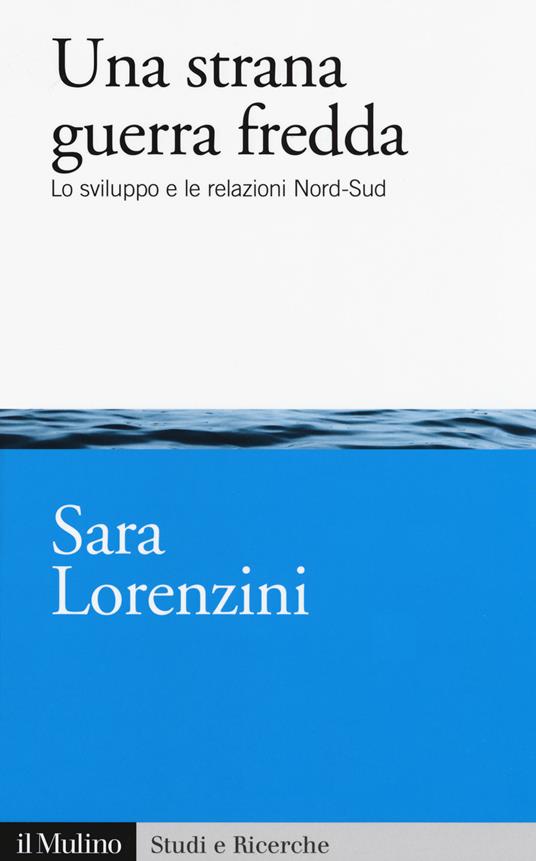 Una strana guerra fredda. Lo sviluppo e  le relazioni Nord-Sud - Sara Lorenzini - copertina