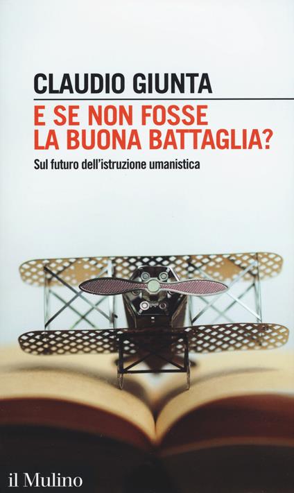 E se non fosse la buona battaglia? Sul futuro dell'istruzione umanistica - Claudio Giunta - copertina