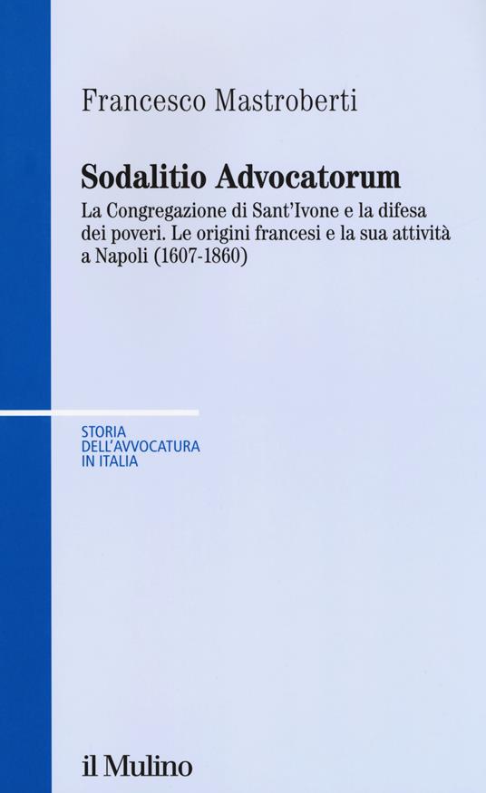 Sodalitio advocatorum. La Congregazione di sant'Ivone e la difesa dei poveri. Le origini francesi e la sua attività a Napoli (1607-1860) - Francesco Mastroberti - copertina