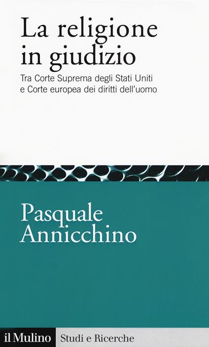 La religione in giudizio. Tra Corte Suprema degli Stati Uniti e Corte europea dei diritti dell'uomo - Pasquale Annicchino - copertina