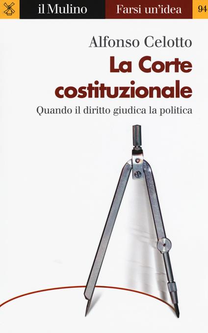 La Corte costituzionale. Quando il diritto giudica la politica - Alfonso Celotto - copertina