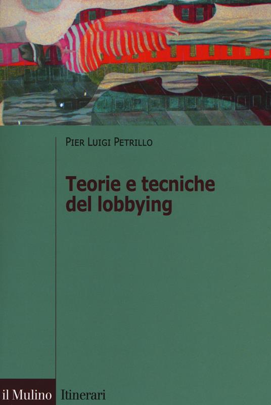 Teorie e tecniche del lobbying. Regole, casi, procedure - Pier Luigi  Petrillo - Libro - Il Mulino - Itinerari. Diritto | laFeltrinelli
