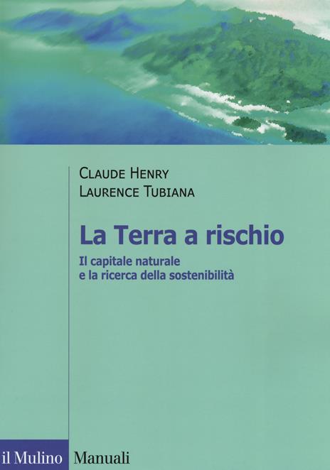 La Terra a rischio. Il capitale naturale e la ricerca della sostenibilità - Claude Henry,Laurence Tubiana - copertina