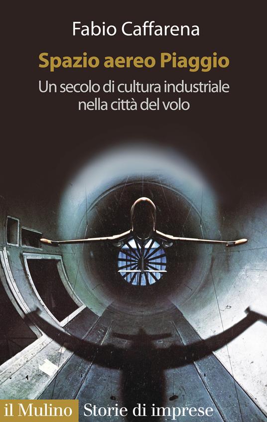 Spazio aereo Piaggio. Un secolo di cultura industriale nella città del volo -  Fabio Caffarena - copertina