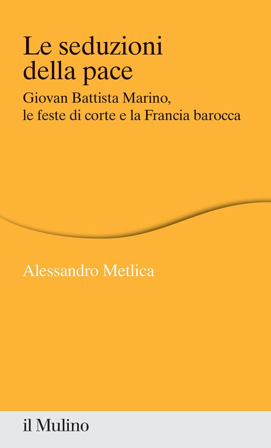 Le seduzioni della pace. Giovan Battista Marino, le feste di corte e la Francia barocca - Alessandro Metlica - copertina