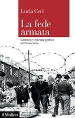 La fede armata. Cattolici e violenza politica nel Novecento