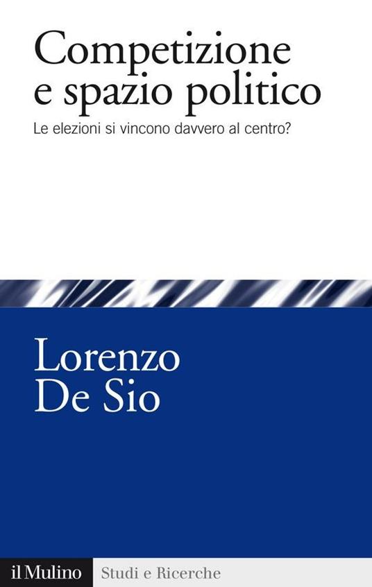 Competizione e spazio politico. Le elezioni si vincono davvero al centro? - Lorenzo De Sio - ebook