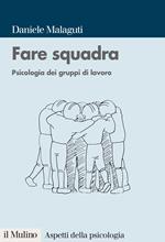 Fare squadra. Psicologia dei gruppi di lavoro