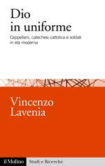 Dio in uniforme. Cappellani, catechesi cattolica e soldati in età moderna