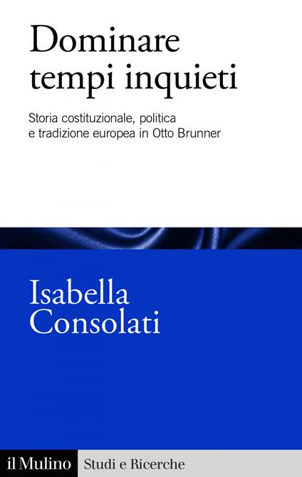 Dominare tempi inquieti. Storia costituzionale, politica e tradizione europea in Otto Brunner - Isabella Consolati - ebook