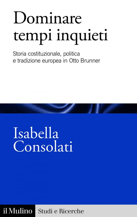 Dominare tempi inquieti. Storia costituzionale, politica e tradizione europea in Otto Brunner - Isabella Consolati - ebook