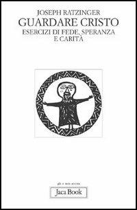 Guardare Cristo. Esercizi di fede, speranza e carità - Benedetto XVI (Joseph Ratzinger) - copertina