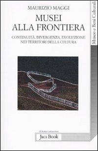 Musei alla frontiera. Continuità, divergenza, evoluzione nei territori della cultura - Maurizio Maggi - copertina