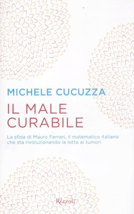 Il male curabile. La sfida di Mauro Ferrari, il matematico italiano che sta rivoluzionando la lotta ai tumori - Michele Cucuzza - copertina