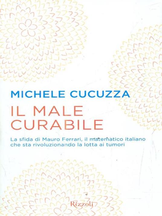 Il male curabile. La sfida di Mauro Ferrari, il matematico italiano che sta rivoluzionando la lotta ai tumori - Michele Cucuzza - 2