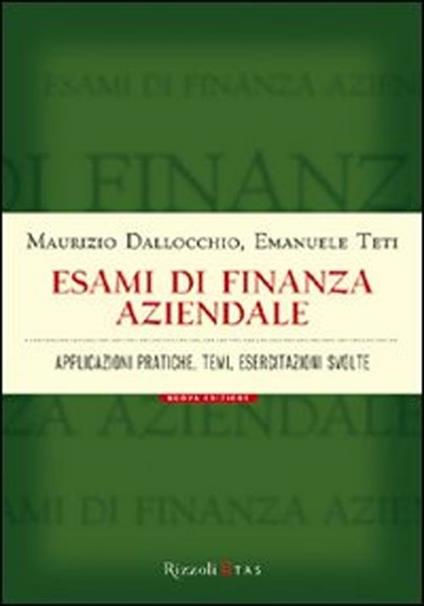 Esami di finanza aziendale. Applicazioni pratiche, temi, esercitazioni svolte - Maurizio Dallocchio,Emanuele Teti - copertina