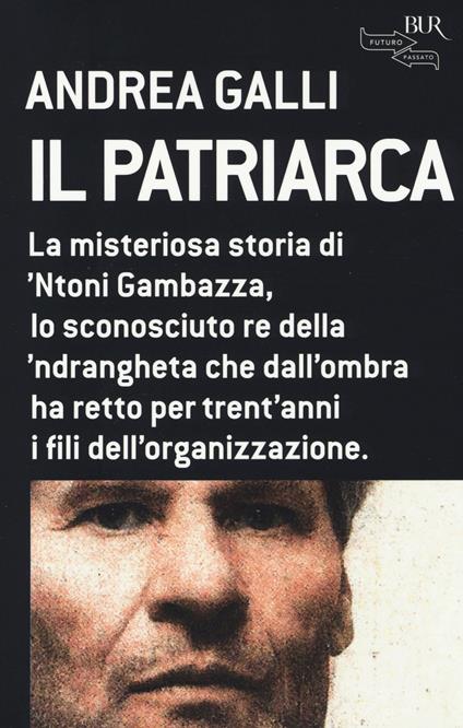 Il patriarca. La misteriosa storia di 'Ntoni Gambazza, lo sconosciuto re della 'ndrangheta che dall'ombra ha retto per trent'anni i fili dell'organizzazione - Andrea Galli - copertina