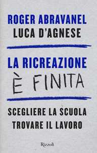 Libro La ricreazione è finita. Scegliere la scuola, trovare il lavoro Roger Abravanel Luca D'Agnese